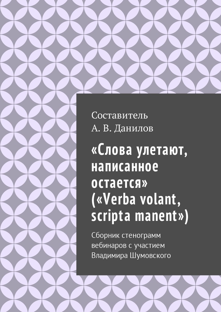 «Слова улетают, написанное остается» («Verba volant, scripta manent»). Сборник стенограмм вебинаров с участием Владимира Шумовского