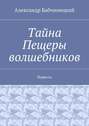 Тайна Пещеры волшебников. Повесть