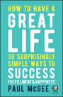 How to Have a Great Life. 35 Surprisingly Simple Ways to Success, Fulfillment and Happiness