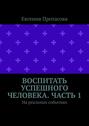 Воспитать успешного человека. Часть 1. На реальных событиях