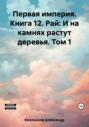 Первая империя. Книга 12. Рай: И на камнях растут деревья. Том 1